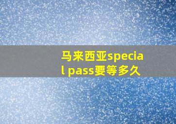 马来西亚special pass要等多久